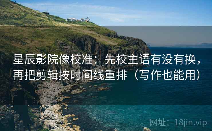 星辰影院像校准：先校主语有没有换，再把剪辑按时间线重排（写作也能用）