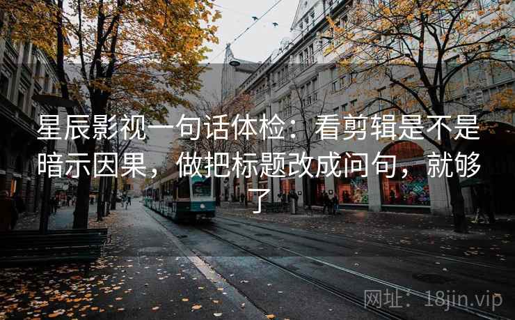 星辰影视一句话体检：看剪辑是不是暗示因果，做把标题改成问句，就够了