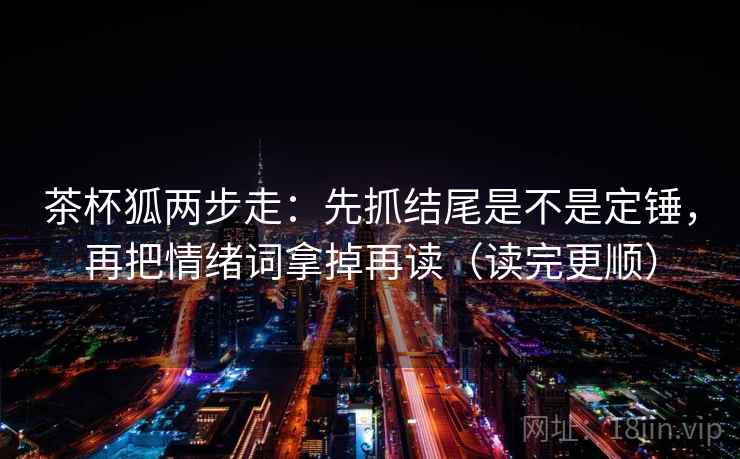 茶杯狐两步走：先抓结尾是不是定锤，再把情绪词拿掉再读（读完更顺）