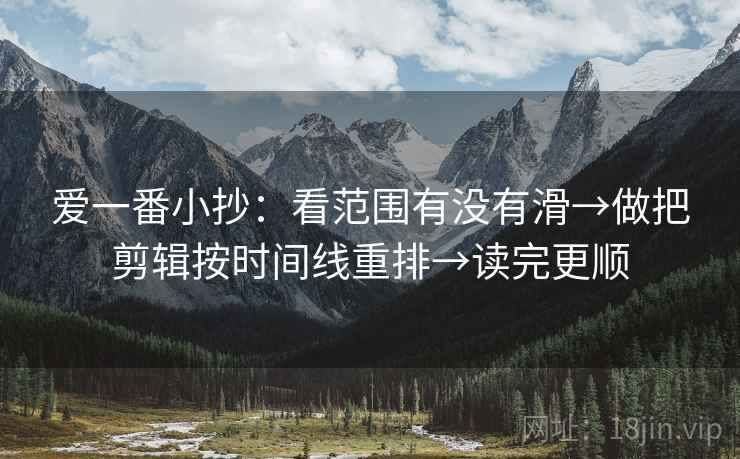 爱一番小抄：看范围有没有滑→做把剪辑按时间线重排→读完更顺