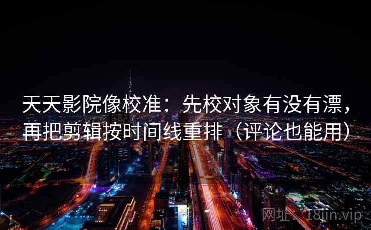 天天影院像校准：先校对象有没有漂，再把剪辑按时间线重排（评论也能用）