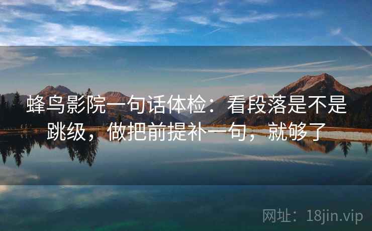蜂鸟影院一句话体检：看段落是不是跳级，做把前提补一句，就够了