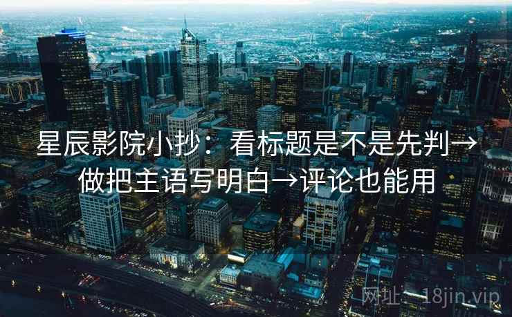 星辰影院小抄：看标题是不是先判→做把主语写明白→评论也能用