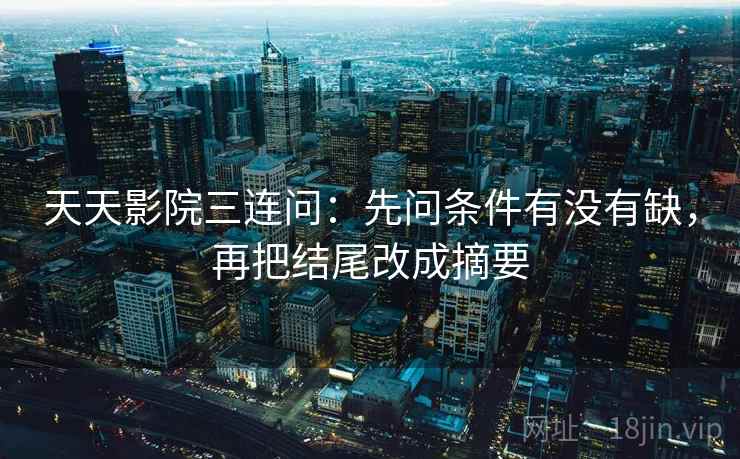 天天影院三连问：先问条件有没有缺，再把结尾改成摘要