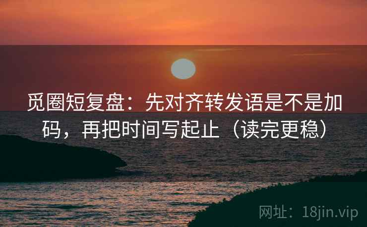 觅圈短复盘：先对齐转发语是不是加码，再把时间写起止（读完更稳）