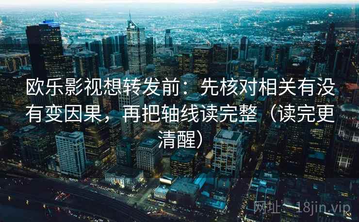 欧乐影视想转发前：先核对相关有没有变因果，再把轴线读完整（读完更清醒）