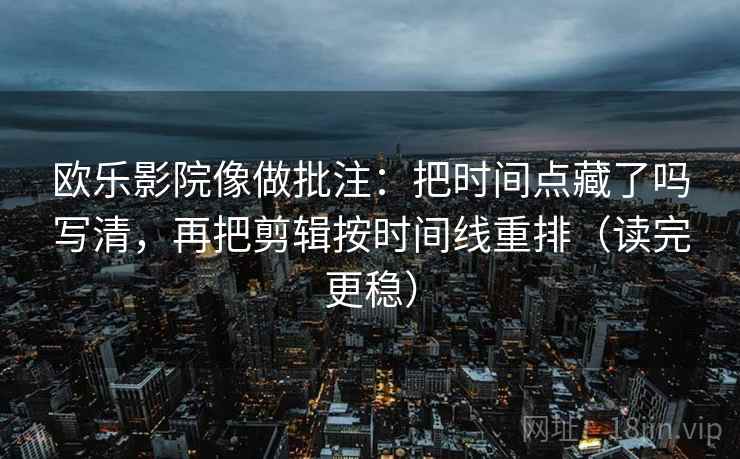 欧乐影院像做批注：把时间点藏了吗写清，再把剪辑按时间线重排（读完更稳）