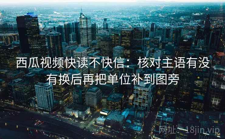 西瓜视频快读不快信：核对主语有没有换后再把单位补到图旁