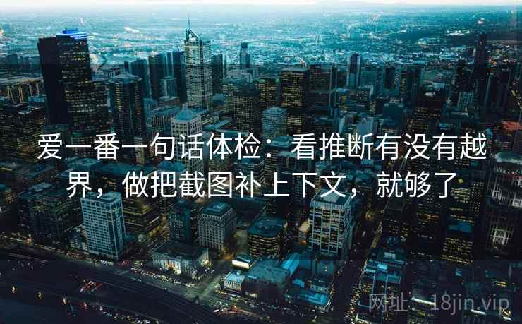 爱一番一句话体检：看推断有没有越界，做把截图补上下文，就够了