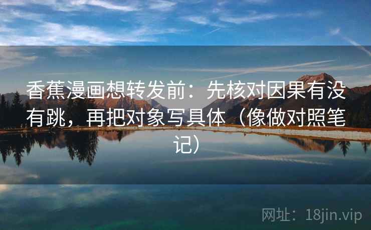 香蕉漫画想转发前：先核对因果有没有跳，再把对象写具体（像做对照笔记）