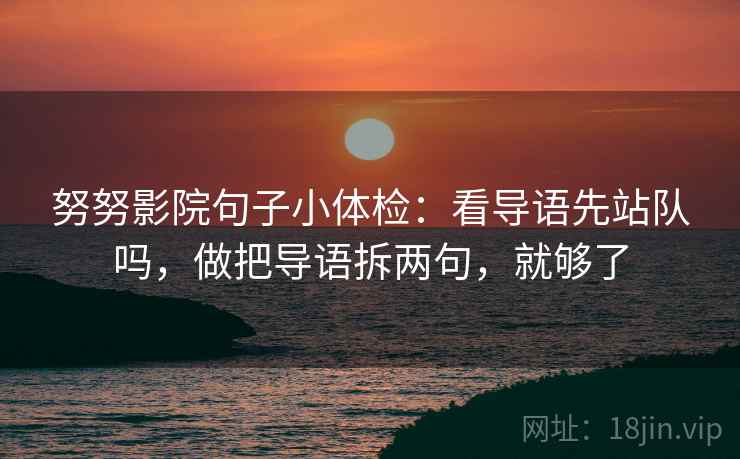 努努影院句子小体检：看导语先站队吗，做把导语拆两句，就够了
