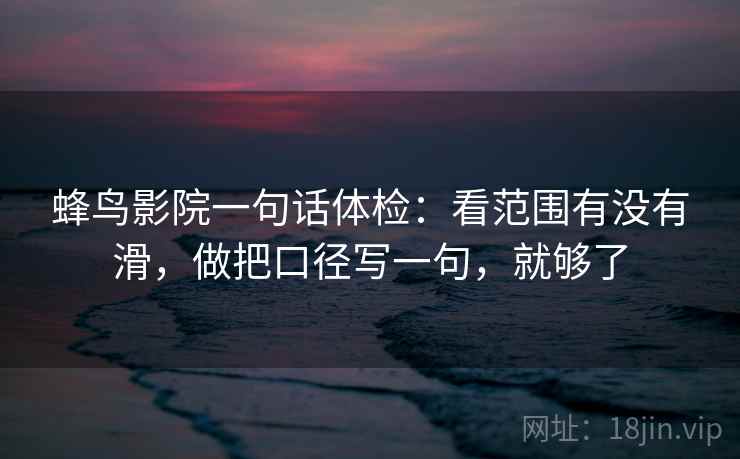 蜂鸟影院一句话体检：看范围有没有滑，做把口径写一句，就够了