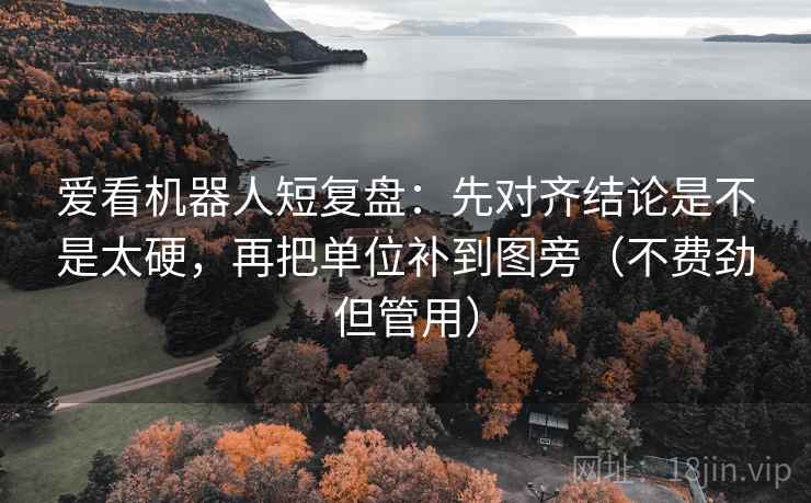 爱看机器人短复盘：先对齐结论是不是太硬，再把单位补到图旁（不费劲但管用）