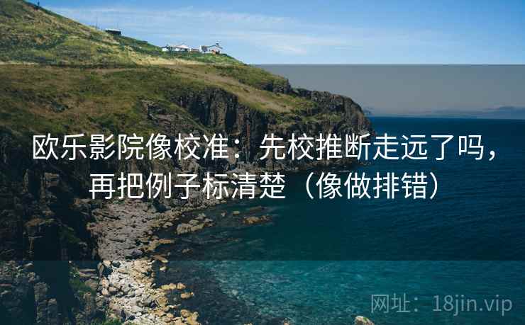 欧乐影院像校准：先校推断走远了吗，再把例子标清楚（像做排错）