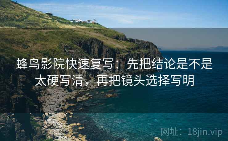 蜂鸟影院快速复写：先把结论是不是太硬写清，再把镜头选择写明