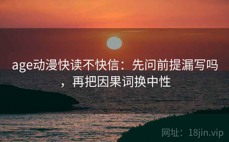 age动漫快读不快信：先问前提漏写吗，再把因果词换中性