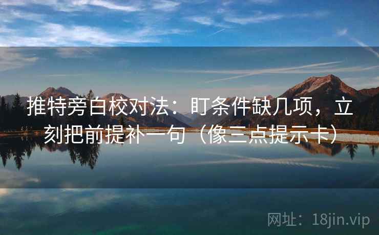 推特旁白校对法：盯条件缺几项，立刻把前提补一句（像三点提示卡）