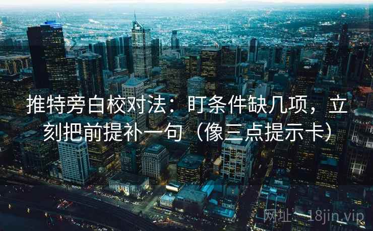 推特旁白校对法：盯条件缺几项，立刻把前提补一句（像三点提示卡）