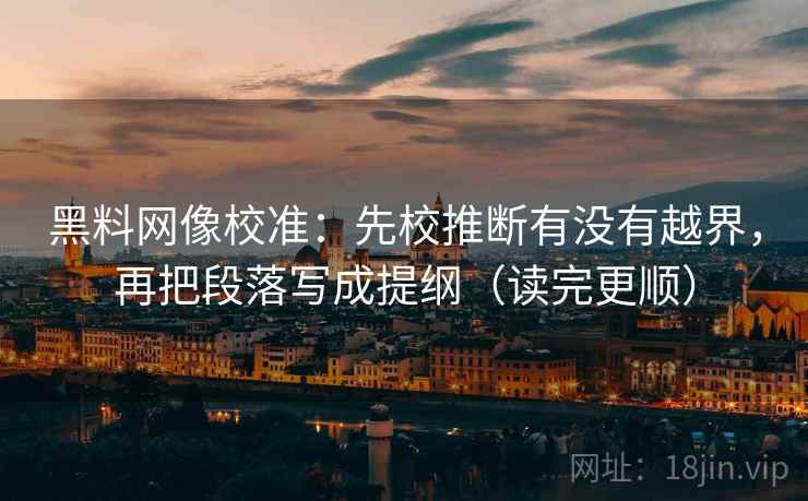黑料网像校准：先校推断有没有越界，再把段落写成提纲（读完更顺）