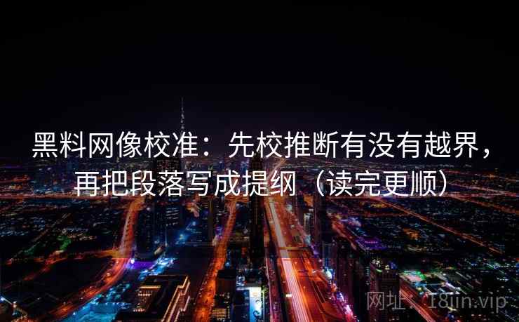 黑料网像校准：先校推断有没有越界，再把段落写成提纲（读完更顺）