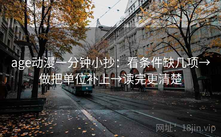 age动漫一分钟小抄：看条件缺几项→做把单位补上→读完更清楚