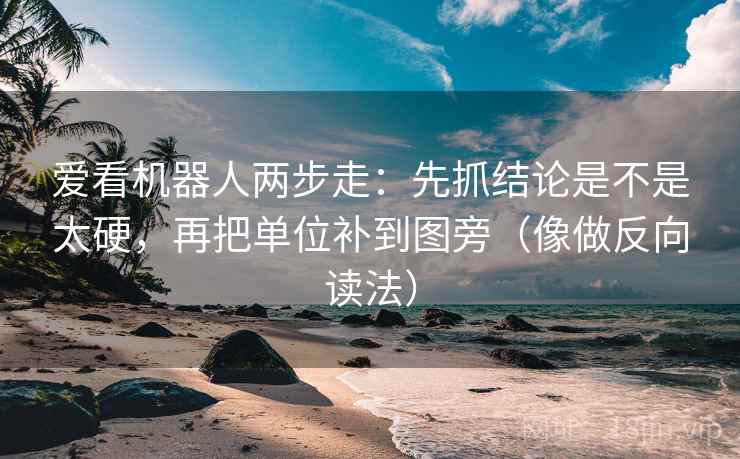 爱看机器人两步走：先抓结论是不是太硬，再把单位补到图旁（像做反向读法）