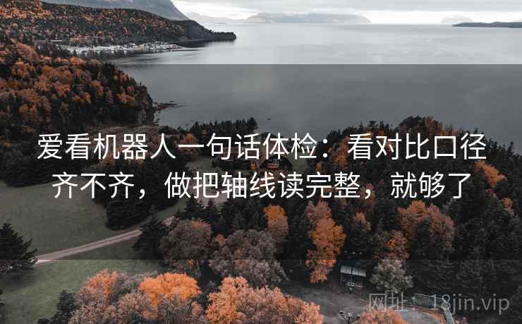 爱看机器人一句话体检：看对比口径齐不齐，做把轴线读完整，就够了