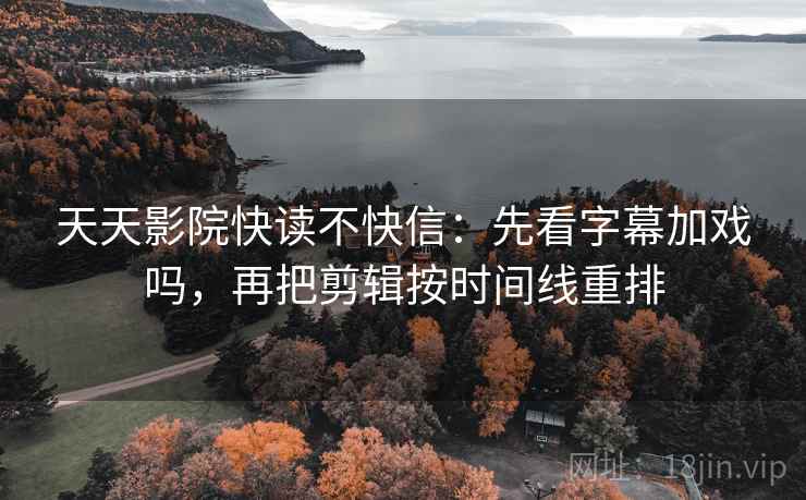天天影院快读不快信：先看字幕加戏吗，再把剪辑按时间线重排