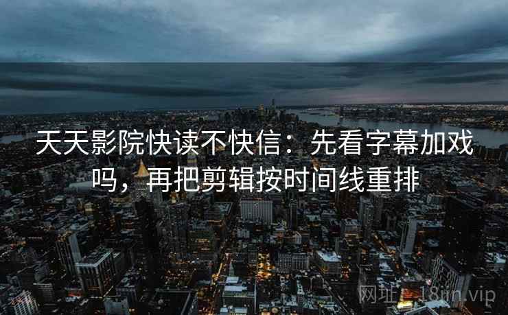 天天影院快读不快信：先看字幕加戏吗，再把剪辑按时间线重排