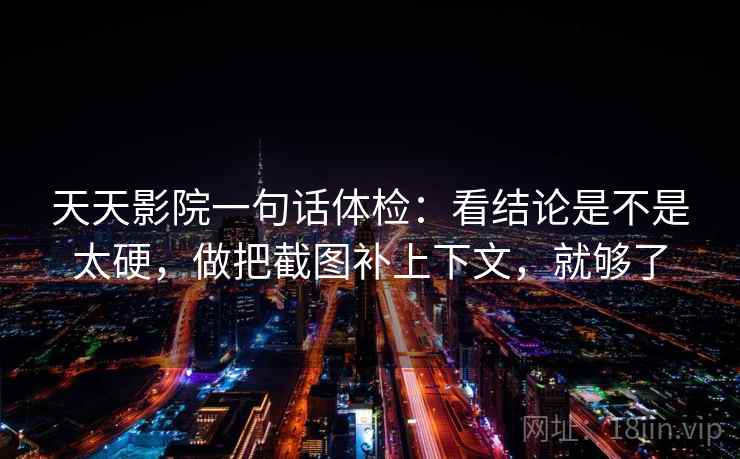 天天影院一句话体检：看结论是不是太硬，做把截图补上下文，就够了