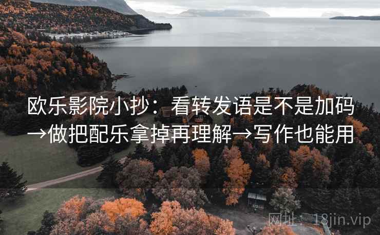 欧乐影院小抄：看转发语是不是加码→做把配乐拿掉再理解→写作也能用