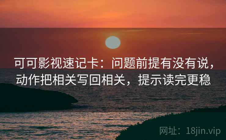 可可影视速记卡：问题前提有没有说，动作把相关写回相关，提示读完更稳