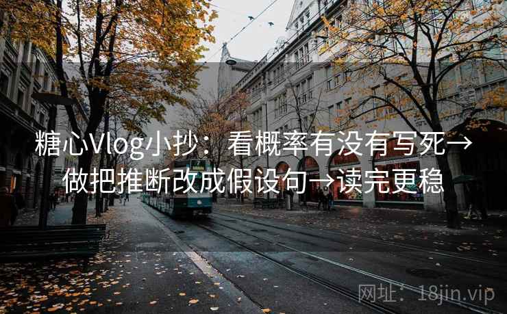 糖心Vlog小抄：看概率有没有写死→做把推断改成假设句→读完更稳