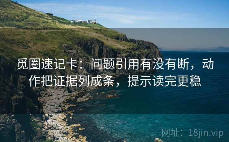 觅圈速记卡：问题引用有没有断，动作把证据列成条，提示读完更稳