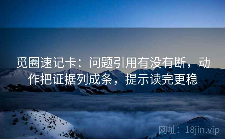 觅圈速记卡：问题引用有没有断，动作把证据列成条，提示读完更稳