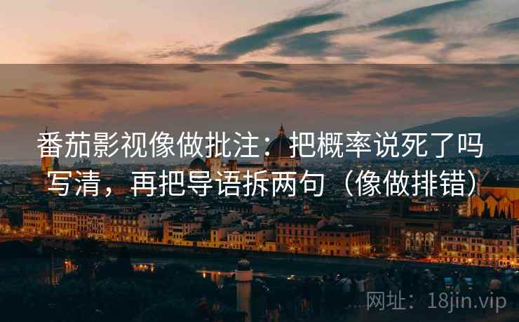 番茄影视像做批注：把概率说死了吗写清，再把导语拆两句（像做排错）