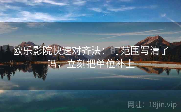 欧乐影院快速对齐法：盯范围写清了吗，立刻把单位补上