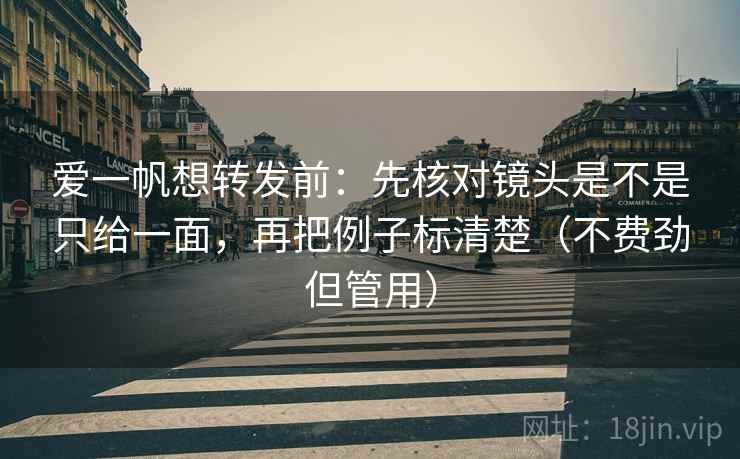爱一帆想转发前：先核对镜头是不是只给一面，再把例子标清楚（不费劲但管用）