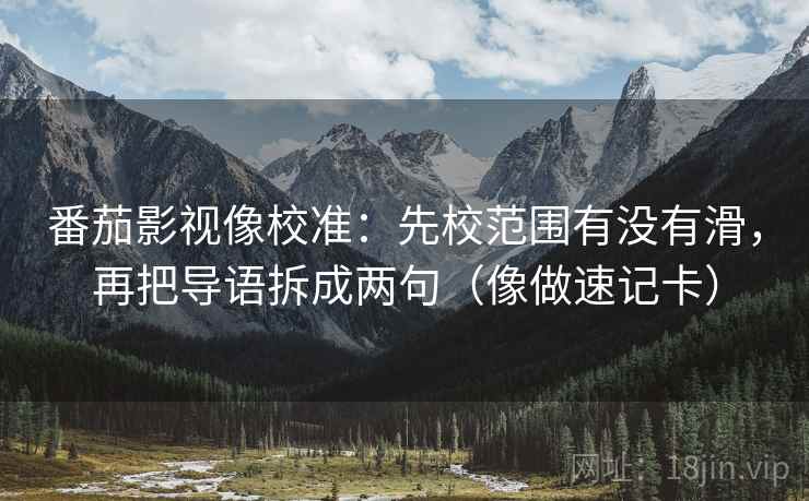 番茄影视像校准：先校范围有没有滑，再把导语拆成两句（像做速记卡）