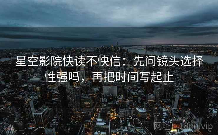 星空影院快读不快信：先问镜头选择性强吗，再把时间写起止