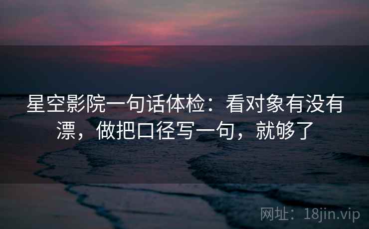 星空影院一句话体检：看对象有没有漂，做把口径写一句，就够了