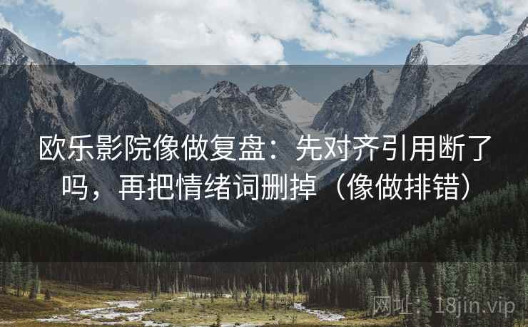 欧乐影院像做复盘：先对齐引用断了吗，再把情绪词删掉（像做排错）