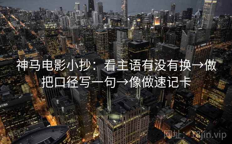 神马电影小抄：看主语有没有换→做把口径写一句→像做速记卡
