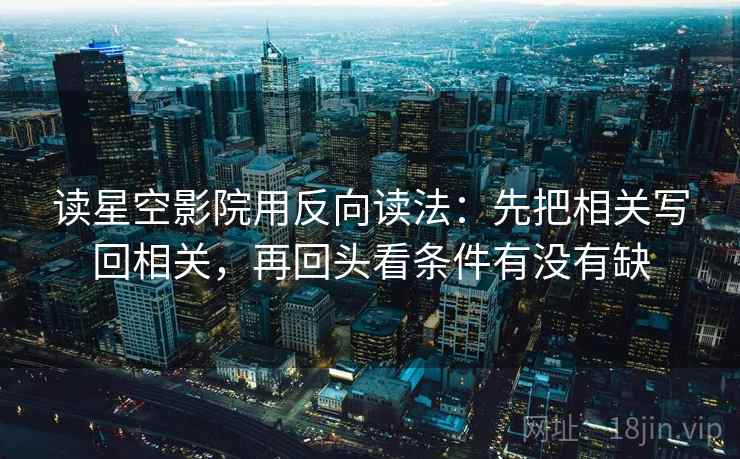 读星空影院用反向读法：先把相关写回相关，再回头看条件有没有缺