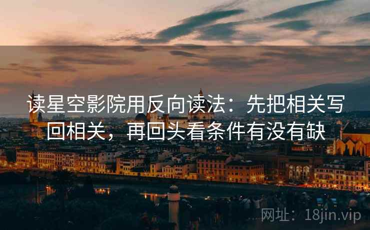 读星空影院用反向读法：先把相关写回相关，再回头看条件有没有缺