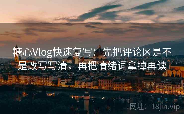 糖心Vlog快速复写：先把评论区是不是改写写清，再把情绪词拿掉再读