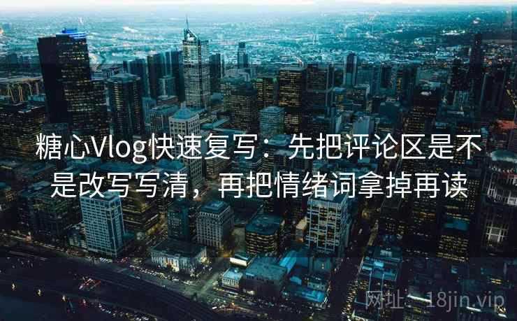 糖心Vlog快速复写：先把评论区是不是改写写清，再把情绪词拿掉再读