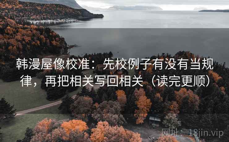 韩漫屋像校准：先校例子有没有当规律，再把相关写回相关（读完更顺）