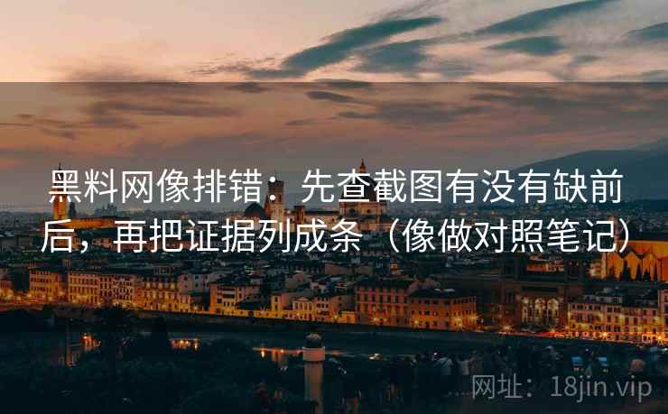 黑料网像排错：先查截图有没有缺前后，再把证据列成条（像做对照笔记）