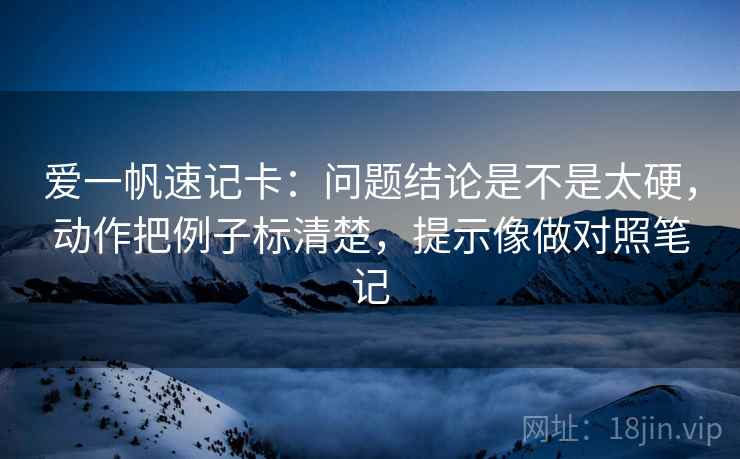 爱一帆速记卡：问题结论是不是太硬，动作把例子标清楚，提示像做对照笔记